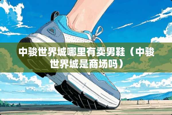 中骏世界城哪里有卖男鞋（中骏世界城是商场吗）