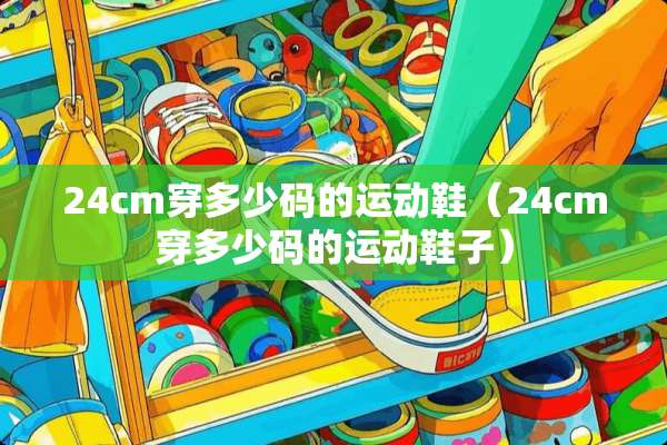 24cm穿多少码的运动鞋（24cm穿多少码的运动鞋子）