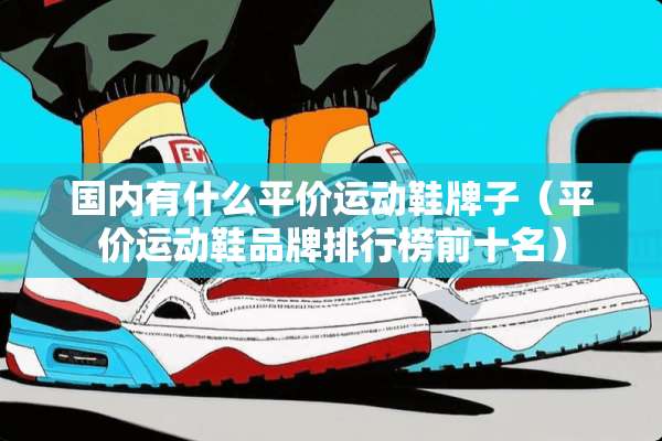 国内有什么平价运动鞋牌子（平价运动鞋品牌排行榜前十名）