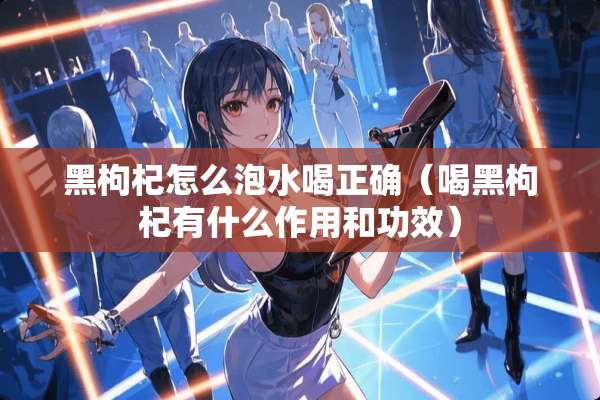 黑枸杞怎么泡水喝正确（喝黑枸杞有什么作用和功效）