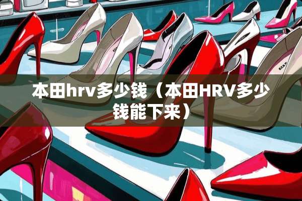 本田hrv多少钱（本田HRV多少钱能下来）