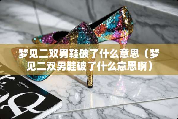 梦见二双男鞋破了什么意思（梦见二双男鞋破了什么意思啊）