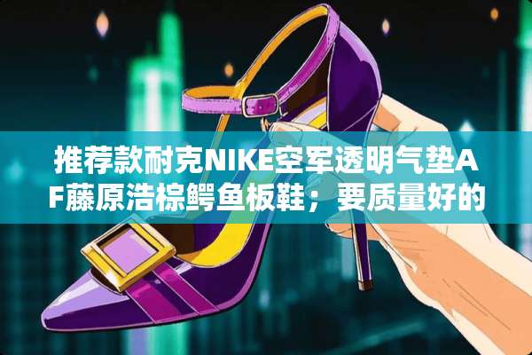 推荐款耐克NIKE空军透明气垫AF藤原浩棕鳄鱼板鞋；要质量好的？