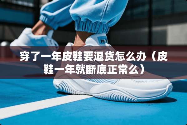 穿了一年皮鞋要退货怎么办（皮鞋一年就断底正常么）