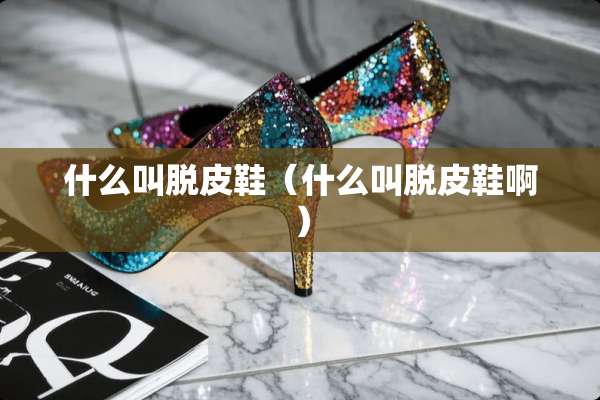 什么叫脱皮鞋（什么叫脱皮鞋啊）
