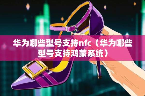 华为哪些型号支持nfc（华为哪些型号支持鸿蒙系统）