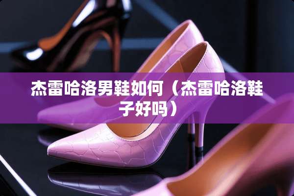 杰雷哈洛男鞋如何（杰雷哈洛鞋子好吗）