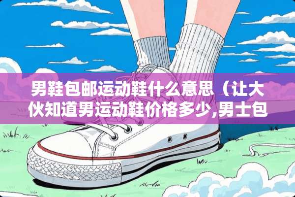 男鞋包邮运动鞋什么意思（让大伙知道男运动鞋价格多少,男士包包单肩包什么价）