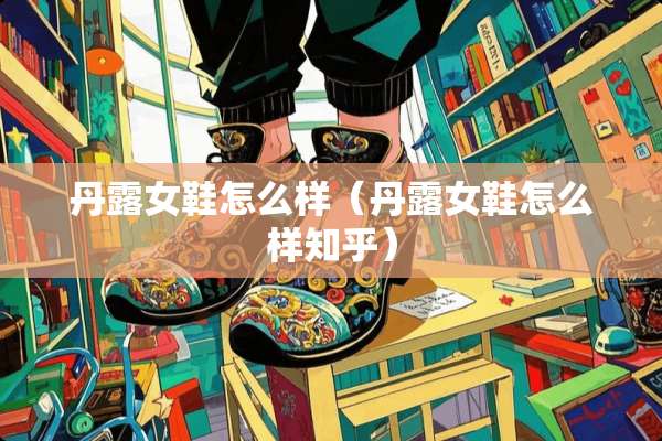 丹露女鞋怎么样（丹露女鞋怎么样知乎）