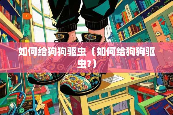 如何给狗狗驱虫（如何给狗狗驱虫?）