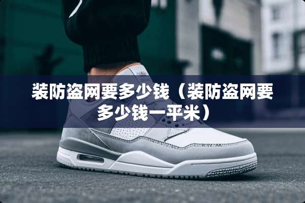 装防盗网要多少钱（装防盗网要多少钱一平米）