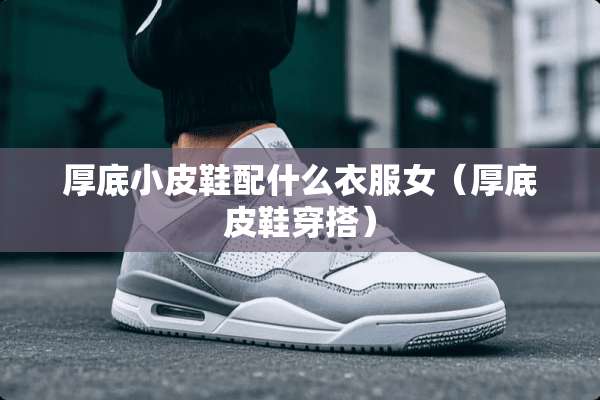 厚底小皮鞋配什么衣服女（厚底皮鞋穿搭）
