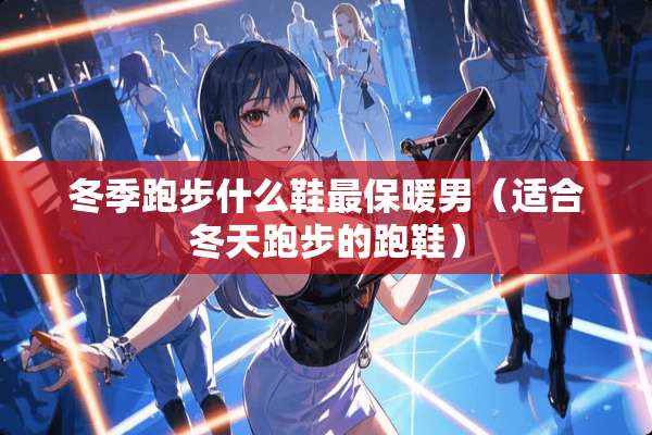 冬季跑步什么鞋最保暖男（适合冬天跑步的跑鞋）