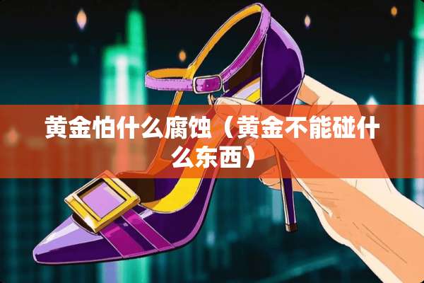 黄金怕什么腐蚀（黄金不能碰什么东西）