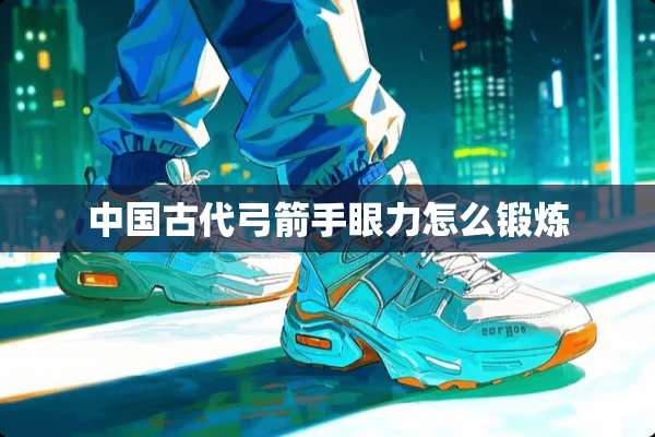 中国古代弓箭手眼力怎么锻炼