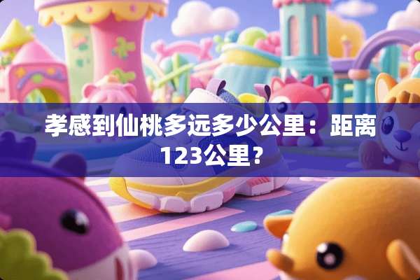 孝感到仙桃多远多少公里：距离123公里？