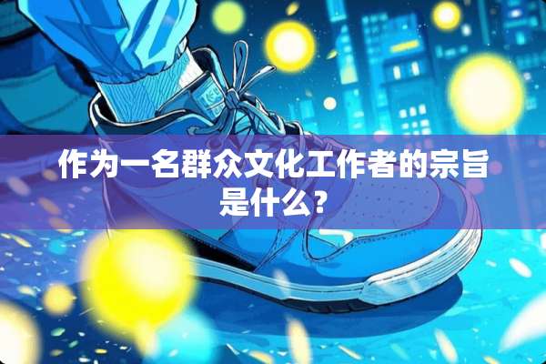 作为一名群众文化工作者的宗旨是什么？