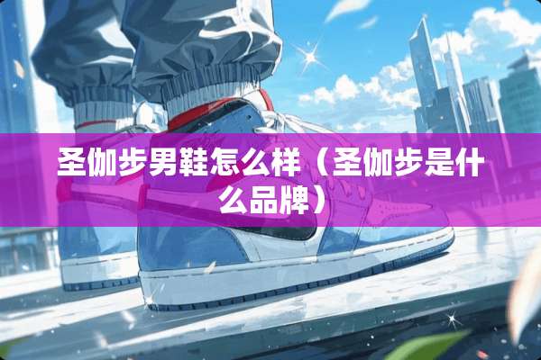 圣伽步男鞋怎么样（圣伽步是什么品牌）