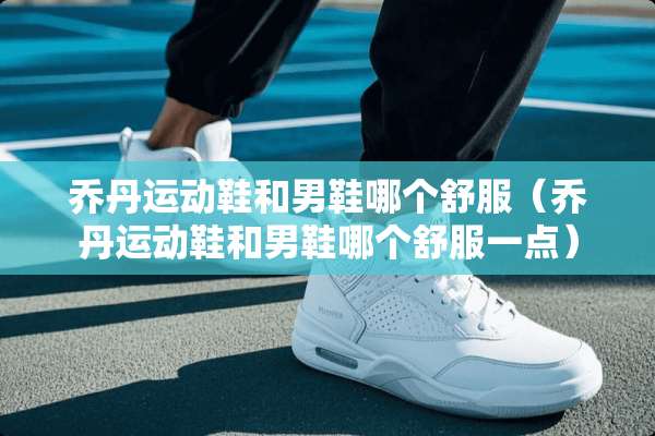 乔丹运动鞋和男鞋哪个舒服（乔丹运动鞋和男鞋哪个舒服一点）