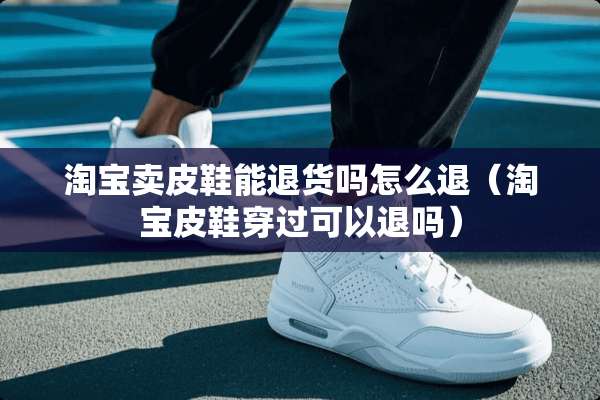淘宝卖皮鞋能退货吗怎么退（淘宝皮鞋穿过可以退吗）