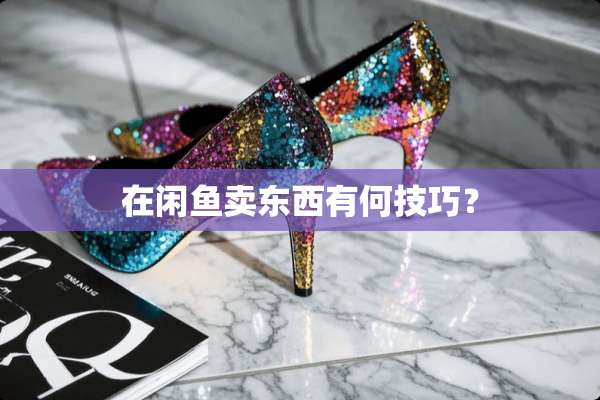 在闲鱼卖东西有何技巧？