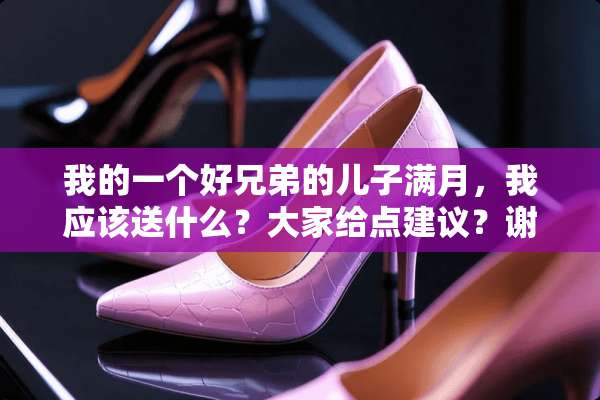 我的一个好兄弟的儿子满月，我应该送什么？大家给点建议？谢谢