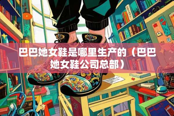 巴巴她女鞋是哪里生产的（巴巴她女鞋公司总部）