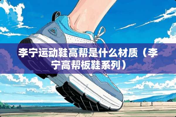 李宁运动鞋高帮是什么材质（李宁高帮板鞋系列）