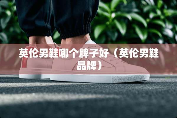 英伦男鞋哪个牌子好（英伦男鞋品牌）