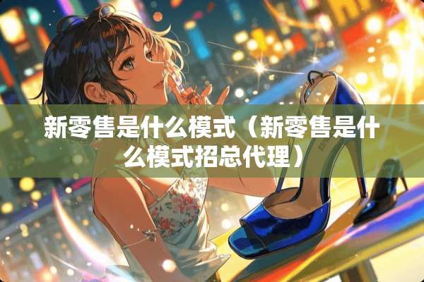 新零售是什么模式（新零售是什么模式招总代理）