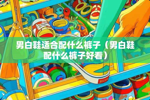男白鞋适合配什么裤子（男白鞋配什么裤子好看）