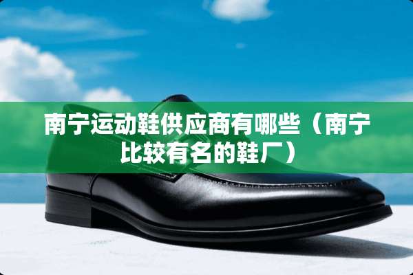 南宁运动鞋供应商有哪些（南宁比较有名的鞋厂）