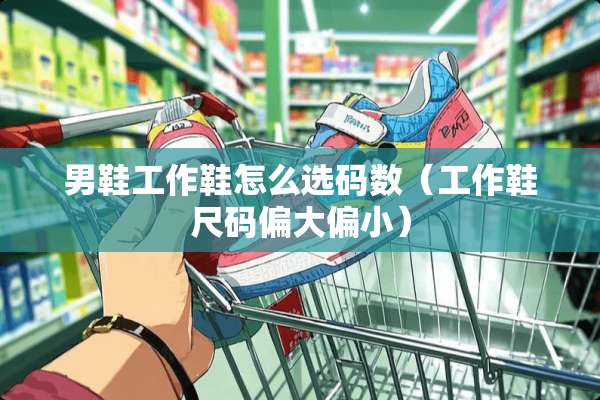 男鞋工作鞋怎么选码数（工作鞋尺码偏大偏小）