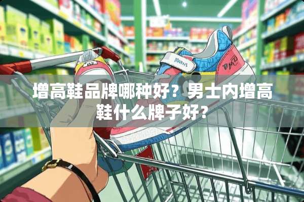 增高鞋品牌哪种好？男士内增高鞋什么牌子好？