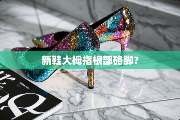 新鞋大拇指根部硌脚？
