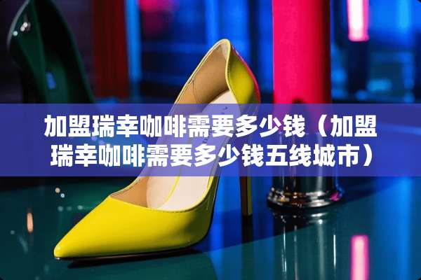 加盟瑞幸咖啡需要多少钱（加盟瑞幸咖啡需要多少钱五线城市）