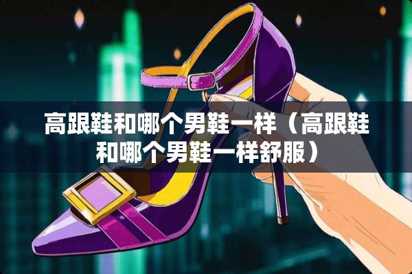 高跟鞋和哪个男鞋一样（高跟鞋和哪个男鞋一样舒服）