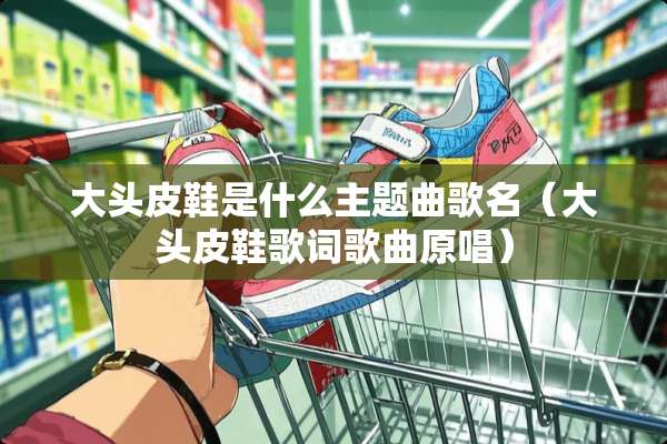 大头皮鞋是什么主题曲歌名（大头皮鞋歌词歌曲原唱）