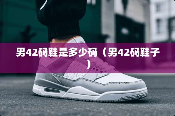 男42码鞋是多少码（男42码鞋子）