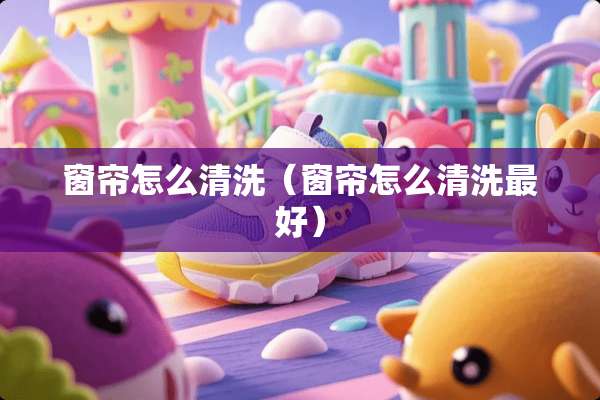 窗帘怎么清洗（窗帘怎么清洗最好）