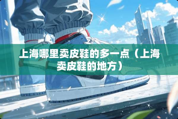 上海哪里卖皮鞋的多一点（上海卖皮鞋的地方）