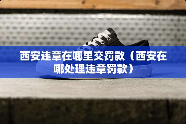 西安违章在哪里交罚款（西安在哪处理违章罚款）