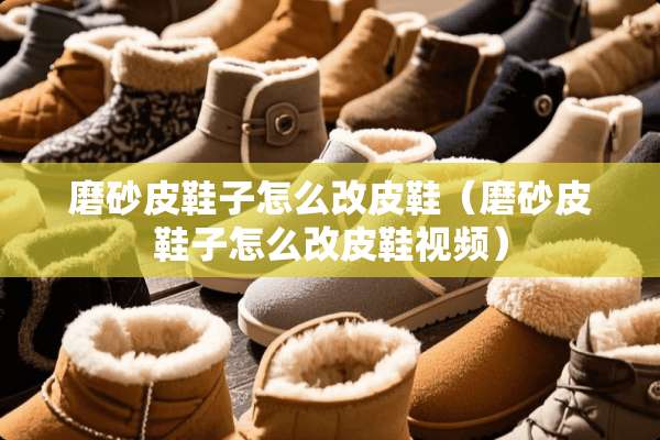 磨砂皮鞋子怎么改皮鞋（磨砂皮鞋子怎么改皮鞋视频）