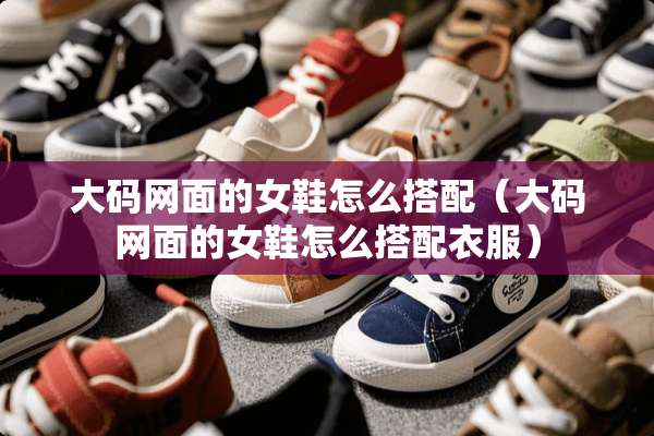 大码网面的女鞋怎么搭配（大码网面的女鞋怎么搭配衣服）