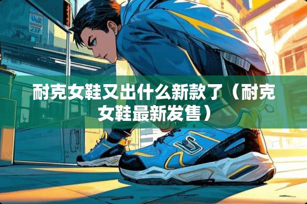 耐克女鞋又出什么新款了（耐克女鞋最新发售）