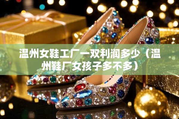 温州女鞋工厂一双利润多少（温州鞋厂女孩子多不多）