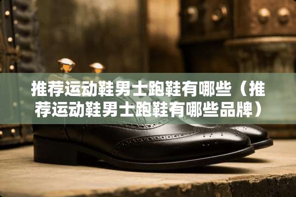 推荐运动鞋男士跑鞋有哪些（推荐运动鞋男士跑鞋有哪些品牌）