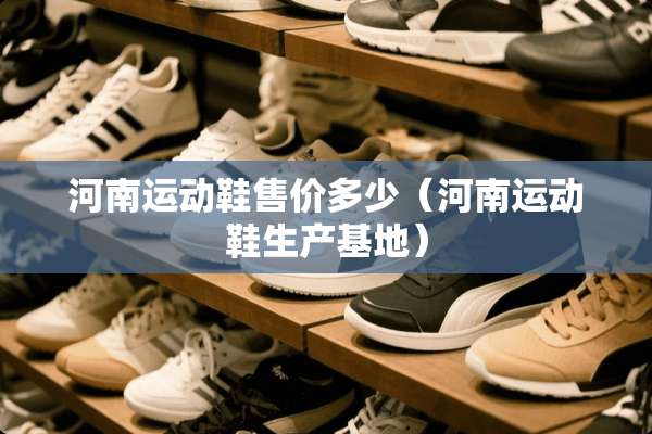 河南运动鞋售价多少（河南运动鞋生产基地）