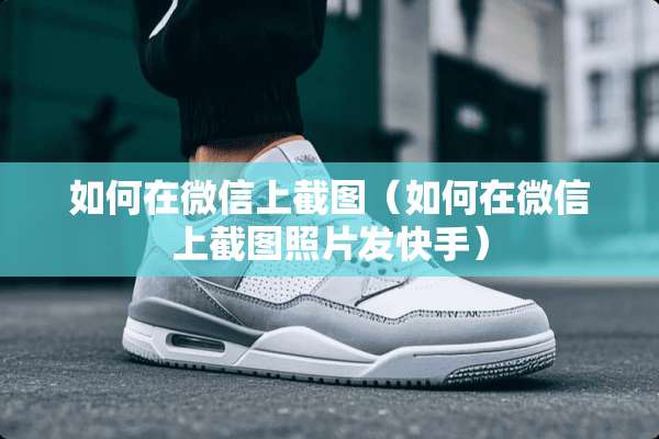 如何在微信上截图（如何在微信上截图照片发快手）