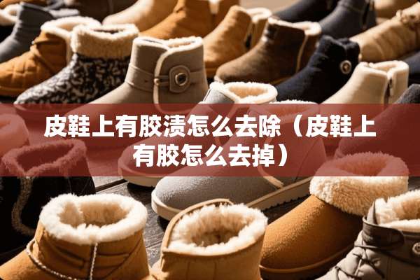 皮鞋上有胶渍怎么去除（皮鞋上有胶怎么去掉）